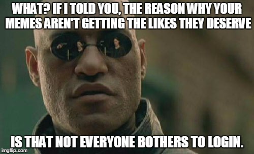 Matrix Morpheus | WHAT? IF I TOLD YOU, THE REASON WHY YOUR MEMES AREN'T GETTING THE LIKES THEY DESERVE IS THAT NOT EVERYONE BOTHERS TO LOGIN. | image tagged in memes,matrix morpheus | made w/ Imgflip meme maker