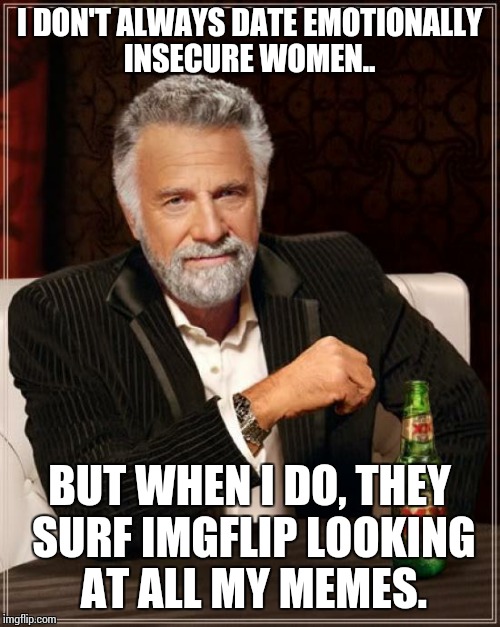 The Most Interesting Man In The World | I DON'T ALWAYS DATE EMOTIONALLY INSECURE WOMEN.. BUT WHEN I DO, THEY SURF IMGFLIP LOOKING AT ALL MY MEMES. | image tagged in memes,the most interesting man in the world | made w/ Imgflip meme maker