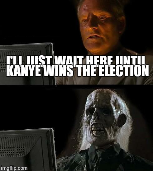 I'll Just Wait Here | I'LL JUST WAIT HERE UNTIL KANYE WINS THE ELECTION | image tagged in memes,ill just wait here | made w/ Imgflip meme maker
