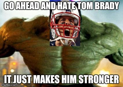 Tom Bradymad | GO AHEAD AND HATE TOM BRADY IT JUST MAKES HIM STRONGER | image tagged in hulk,tom brady | made w/ Imgflip meme maker