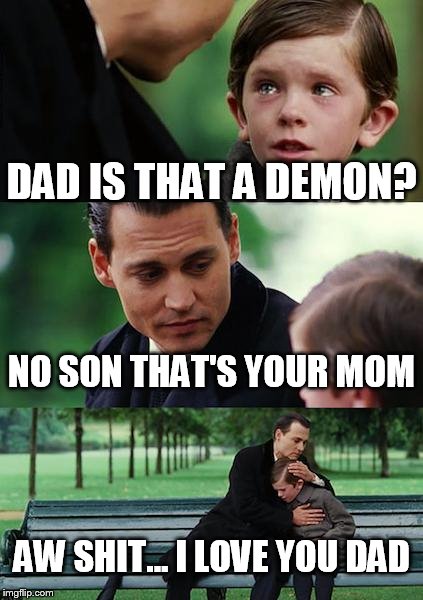 Finding Neverland | DAD IS THAT A DEMON? NO SON THAT'S YOUR MOM AW SHIT... I LOVE YOU DAD | image tagged in memes,finding neverland | made w/ Imgflip meme maker