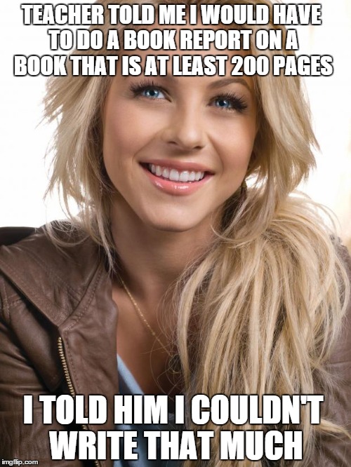 Oblivious Hot Girl | TEACHER TOLD ME I WOULD HAVE TO DO A BOOK REPORT ON A BOOK THAT IS AT LEAST 200 PAGES I TOLD HIM I COULDN'T WRITE THAT MUCH | image tagged in memes,oblivious hot girl,school,blonde,funny | made w/ Imgflip meme maker