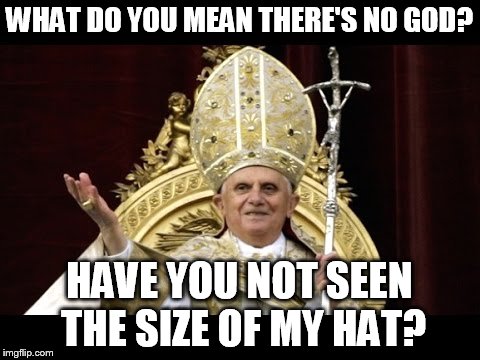 proof God is real | WHAT DO YOU MEAN THERE'S NO GOD? HAVE YOU NOT SEEN THE SIZE OF MY HAT? | image tagged in pope,memes | made w/ Imgflip meme maker