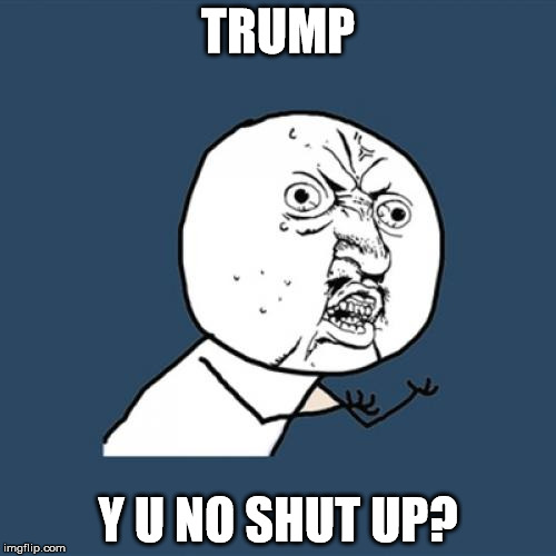 Trump makes my ass look smart by comparison. | TRUMP Y U NO SHUT UP? | image tagged in memes,y u no,donald trump,political,politics | made w/ Imgflip meme maker