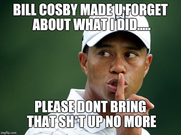 Tiger Woods | BILL COSBY MADE U FORGET ABOUT WHAT I DID..... PLEASE DONT BRING THAT SH*T UP NO MORE | image tagged in tiger woods | made w/ Imgflip meme maker