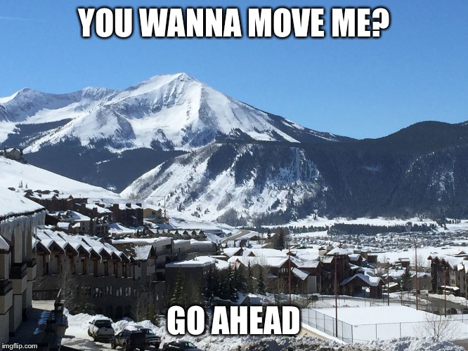 YOU WANNA MOVE ME? GO AHEAD | image tagged in unmovable moutain | made w/ Imgflip meme maker