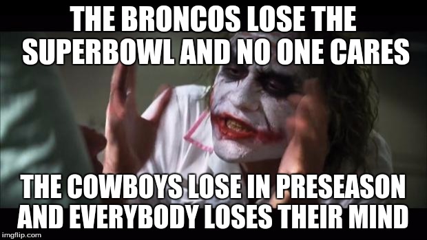 And everybody loses their minds | THE BRONCOS LOSE THE SUPERBOWL AND NO ONE CARES THE COWBOYS LOSE IN PRESEASON AND EVERYBODY LOSES THEIR MIND | image tagged in memes,and everybody loses their minds | made w/ Imgflip meme maker