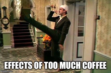 fawlty nazi | EFFECTS OF TOO MUCH COFFEE | image tagged in fawlty nazi | made w/ Imgflip meme maker