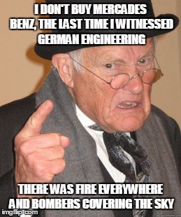 WWII Veteran | I DON'T BUY MERCADES BENZ, THE LAST TIME I WITNESSED GERMAN ENGINEERING THERE WAS FIRE EVERYWHERE AND BOMBERS COVERING THE SKY | image tagged in memes,back in my day | made w/ Imgflip meme maker