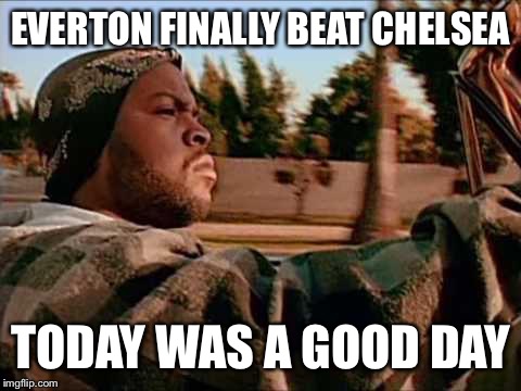 Today Was A Good Day | EVERTON FINALLY BEAT CHELSEA TODAY WAS A GOOD DAY | image tagged in memes,today was a good day | made w/ Imgflip meme maker