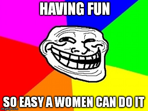 Troll Face Colored | HAVING FUN SO EASY A WOMEN CAN DO IT | image tagged in memes,troll face colored | made w/ Imgflip meme maker