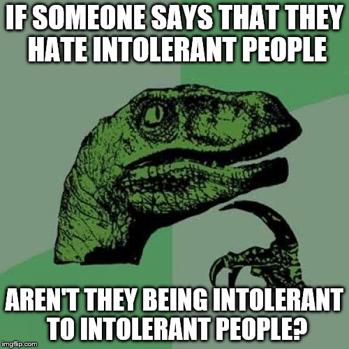 Let's face it, everyone is a hypocrite sometimes | IF SOMEONE SAYS THAT THEY HATE INTOLERANT PEOPLE AREN'T THEY BEING INTOLERANT TO INTOLERANT PEOPLE? | image tagged in memes,philosoraptor | made w/ Imgflip meme maker
