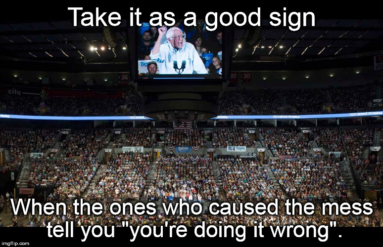 Bernie 2016 | Take it as a good sign When the ones who caused the mess tell you "you're doing it wrong". | image tagged in politics | made w/ Imgflip meme maker