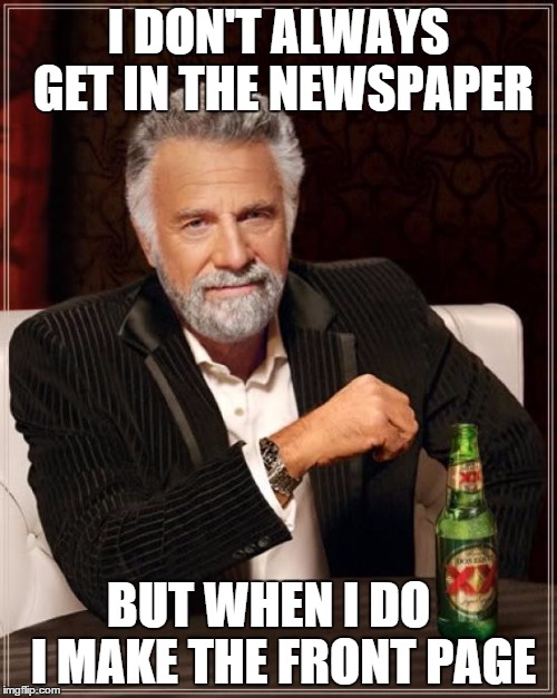 The Most Interesting Man In The World Meme | I DON'T ALWAYS GET IN THE NEWSPAPER BUT WHEN I DO   I MAKE THE FRONT PAGE | image tagged in memes,the most interesting man in the world,front page | made w/ Imgflip meme maker