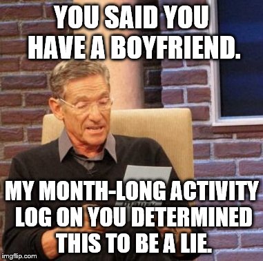 Maury Lie Detector Meme | YOU SAID YOU HAVE A BOYFRIEND. MY MONTH-LONG ACTIVITY LOG ON YOU DETERMINED THIS TO BE A LIE. | image tagged in memes,maury lie detector | made w/ Imgflip meme maker