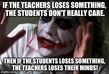 Everyone loses their minds | IF THE TEACHERS LOSES SOMETHING, THE STUDENTS DON'T REALLY CARE. THEN IF THE STUDENTS LOSES SOMETHING, THE TEACHERS LOSES THEIR MINDS! | image tagged in everyone loses their minds | made w/ Imgflip meme maker