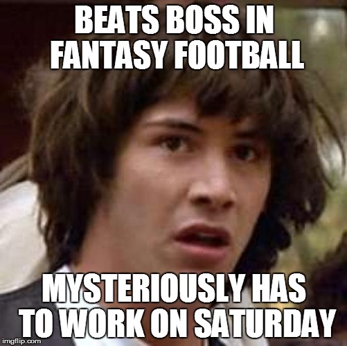 Conspiracy Keanu Meme | BEATS BOSS IN FANTASY FOOTBALL MYSTERIOUSLY HAS TO WORK ON SATURDAY | image tagged in memes,conspiracy keanu | made w/ Imgflip meme maker