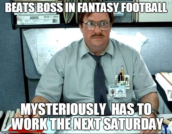 I Was Told There Would Be | BEATS BOSS IN FANTASY FOOTBALL MYSTERIOUSLY  HAS TO WORK THE NEXT SATURDAY | image tagged in memes,i was told there would be | made w/ Imgflip meme maker