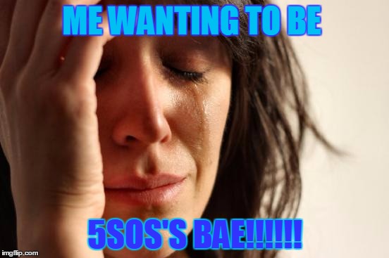 First World Problems Meme | ME WANTING TO BE 5SOS'S BAE!!!!!! | image tagged in memes,first world problems | made w/ Imgflip meme maker