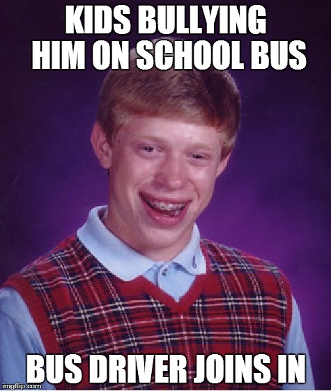 Bad Luck Brian | KIDS BULLYING HIM ON SCHOOL BUS BUS DRIVER JOINS IN | image tagged in memes,bad luck brian | made w/ Imgflip meme maker