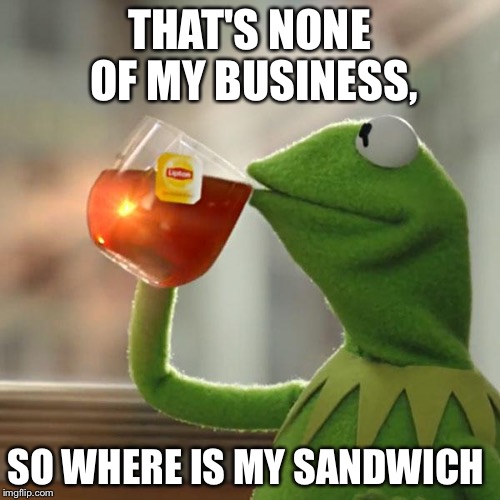 But That's None Of My Business Meme | THAT'S NONE OF MY BUSINESS, SO WHERE IS MY SANDWICH | image tagged in memes,but thats none of my business,kermit the frog | made w/ Imgflip meme maker