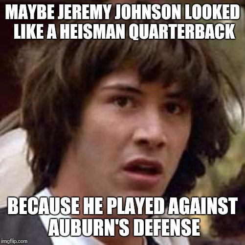Conspiracy Keanu Meme | MAYBE JEREMY JOHNSON LOOKED LIKE A HEISMAN QUARTERBACK BECAUSE HE PLAYED AGAINST AUBURN'S DEFENSE | image tagged in memes,conspiracy keanu | made w/ Imgflip meme maker