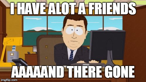That's like real life *forever alone face on* | I HAVE ALOT A FRIENDS AAAAAND THERE GONE | image tagged in memes,aaaaand its gone,friends | made w/ Imgflip meme maker