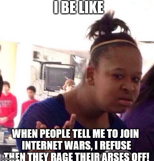 Black Girl Wat | I BE LIKE WHEN PEOPLE TELL ME TO JOIN INTERNET WARS, I REFUSE THEN THEY RAGE THEIR ARSES OFF! | image tagged in memes,black girl wat | made w/ Imgflip meme maker