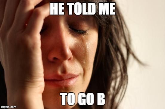 First World Problems Meme | HE TOLD ME TO GO B | image tagged in memes,first world problems | made w/ Imgflip meme maker