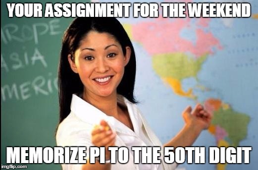 Unhelpful teacher | YOUR ASSIGNMENT FOR THE WEEKEND MEMORIZE PI TO THE 50TH DIGIT | image tagged in unhelpful teacher | made w/ Imgflip meme maker