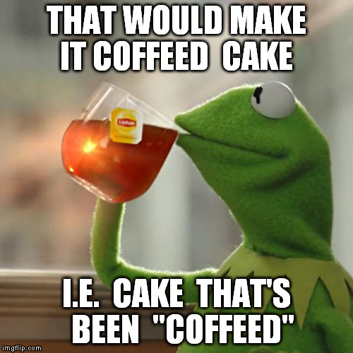 But That's None Of My Business Meme | THAT WOULD MAKE IT COFFEED  CAKE I.E.  CAKE  THAT'S  BEEN  "COFFEED" | image tagged in memes,but thats none of my business,kermit the frog | made w/ Imgflip meme maker