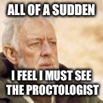 obi wan | ALL OF A SUDDEN I FEEL I MUST SEE THE PROCTOLOGIST | image tagged in obi wan | made w/ Imgflip meme maker