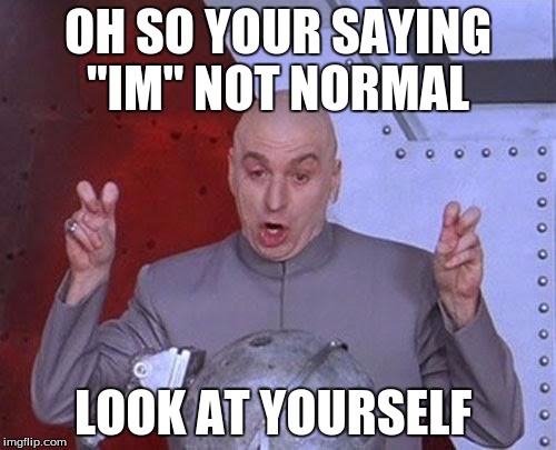 Dr Evil Laser | OH SO YOUR SAYING "IM" NOT NORMAL LOOK AT YOURSELF | image tagged in memes,dr evil laser | made w/ Imgflip meme maker