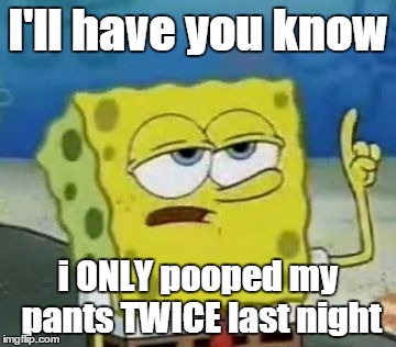 I'll Have You Know Spongebob | I'll have you know i ONLY pooped my pants TWICE last night | image tagged in memes,ill have you know spongebob | made w/ Imgflip meme maker