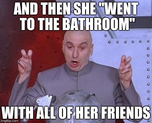 Dr Evil Laser Meme | AND THEN SHE "WENT TO THE BATHROOM" WITH ALL OF HER FRIENDS | image tagged in memes,dr evil laser | made w/ Imgflip meme maker