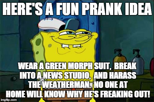 Genius | HERE'S A FUN PRANK IDEA WEAR A GREEN MORPH SUIT,  BREAK INTO A NEWS STUDIO,  AND HARASS THE WEATHERMAN.  NO ONE AT HOME WILL KNOW WHY HE'S F | image tagged in memes,dont you squidward | made w/ Imgflip meme maker