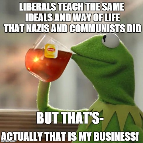 But That's None Of My Business | LIBERALS TEACH THE SAME IDEALS AND WAY OF LIFE THAT NAZIS AND COMMUNISTS DID BUT THAT'S- ACTUALLY THAT IS MY BUSINESS! | image tagged in memes,but thats none of my business,kermit the frog | made w/ Imgflip meme maker