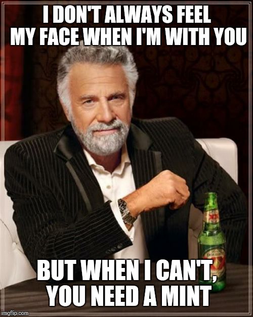 The Most Interesting Man In The World | I DON'T ALWAYS FEEL MY FACE WHEN I'M WITH YOU BUT WHEN I CAN'T, YOU NEED A MINT | image tagged in memes,the most interesting man in the world | made w/ Imgflip meme maker