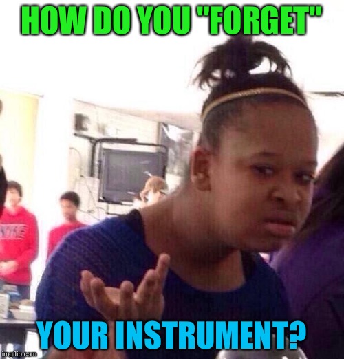 Black Girl Wat Meme | HOW DO YOU "FORGET" YOUR INSTRUMENT? | image tagged in memes,black girl wat | made w/ Imgflip meme maker