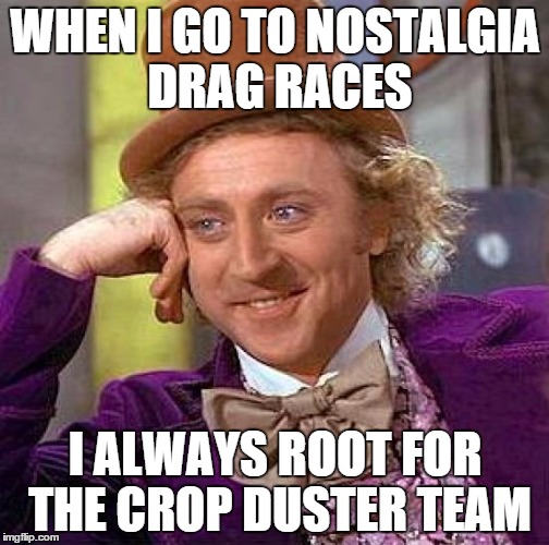 Creepy Condescending Wonka Meme | WHEN I GO TO NOSTALGIA DRAG RACES I ALWAYS ROOT FOR THE CROP DUSTER TEAM | image tagged in memes,creepy condescending wonka | made w/ Imgflip meme maker
