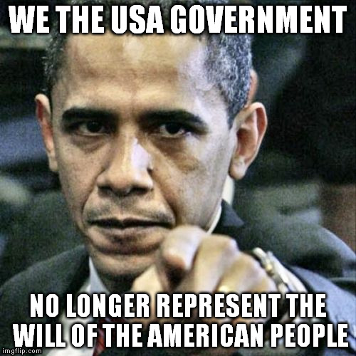 Pissed Off Obama Meme | WE THE USA GOVERNMENT NO LONGER REPRESENT THE WILL OF THE AMERICAN PEOPLE | image tagged in memes,pissed off obama | made w/ Imgflip meme maker