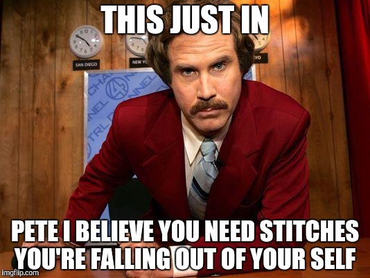 Ron Burgundy Leaning | THIS JUST IN PETE I BELIEVE YOU NEED STITCHES YOU'RE FALLING OUT OF YOUR SELF | image tagged in ron burgundy leaning | made w/ Imgflip meme maker