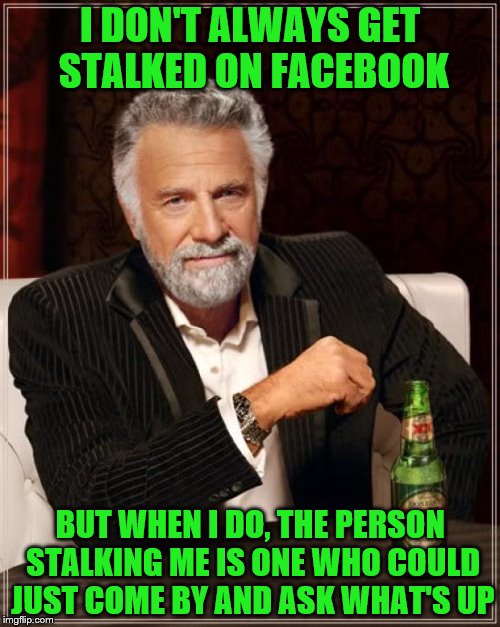 The Most Interesting Man In The World | I DON'T ALWAYS GET STALKED ON FACEBOOK BUT WHEN I DO, THE PERSON STALKING ME IS ONE WHO COULD JUST COME BY AND ASK WHAT'S UP | image tagged in memes,the most interesting man in the world | made w/ Imgflip meme maker