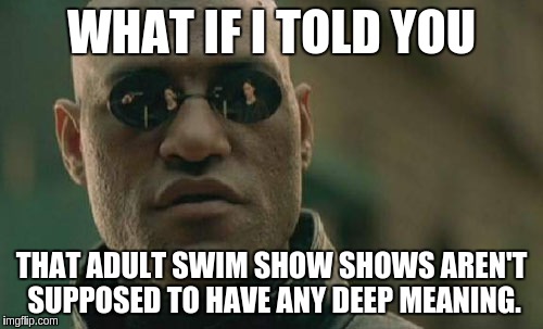 Matrix Morpheus | WHAT IF I TOLD YOU THAT ADULT SWIM SHOW SHOWS AREN'T SUPPOSED TO HAVE ANY DEEP MEANING. | image tagged in memes,matrix morpheus | made w/ Imgflip meme maker