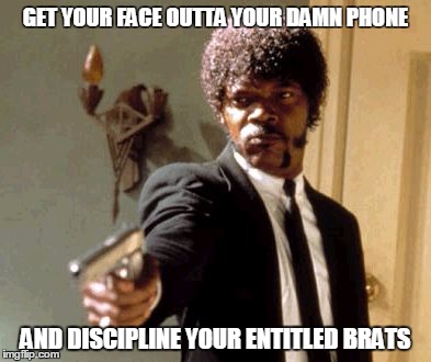 Say That Again I Dare You Meme | GET YOUR FACE OUTTA YOUR DAMN PHONE AND DISCIPLINE YOUR ENTITLED BRATS | image tagged in memes,say that again i dare you | made w/ Imgflip meme maker