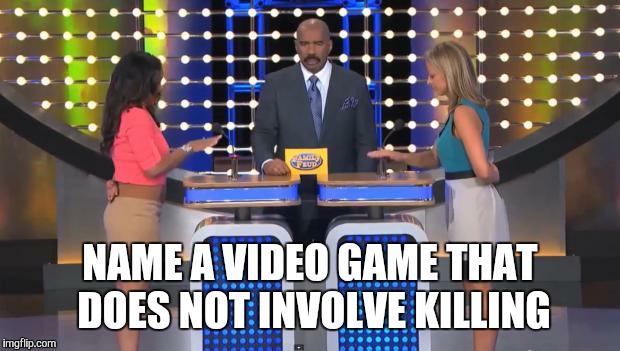 Family Feud | NAME A VIDEO GAME THAT DOES NOT INVOLVE KILLING | image tagged in family feud | made w/ Imgflip meme maker