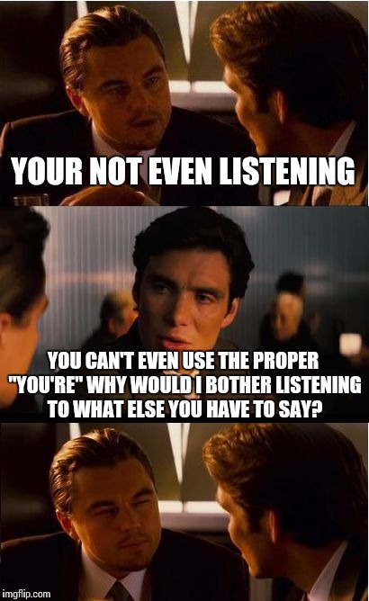 Inception Meme | YOUR NOT EVEN LISTENING YOU CAN'T EVEN USE THE PROPER "YOU'RE" WHY WOULD I BOTHER LISTENING TO WHAT ELSE YOU HAVE TO SAY? | image tagged in memes,inception | made w/ Imgflip meme maker