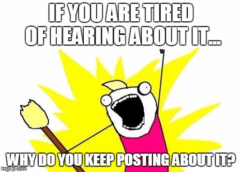X All The Y | IF YOU ARE TIRED OF HEARING ABOUT IT... WHY DO YOU KEEP POSTING ABOUT IT? | image tagged in memes,x all the y | made w/ Imgflip meme maker