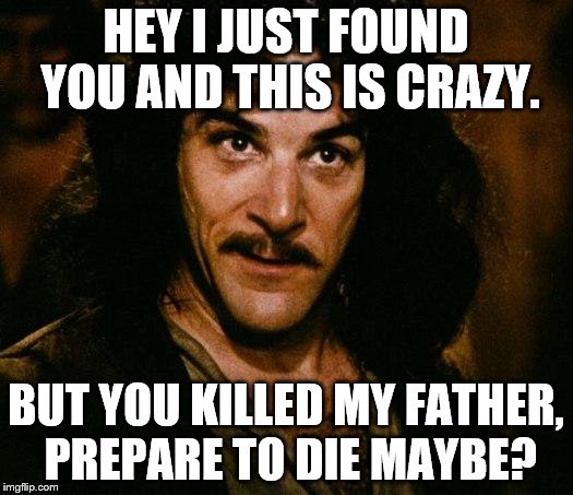 Inigo Montoya | HEY I JUST FOUND YOU AND THIS IS CRAZY. BUT YOU KILLED MY FATHER, PREPARE TO DIE MAYBE? | image tagged in memes,inigo montoya | made w/ Imgflip meme maker