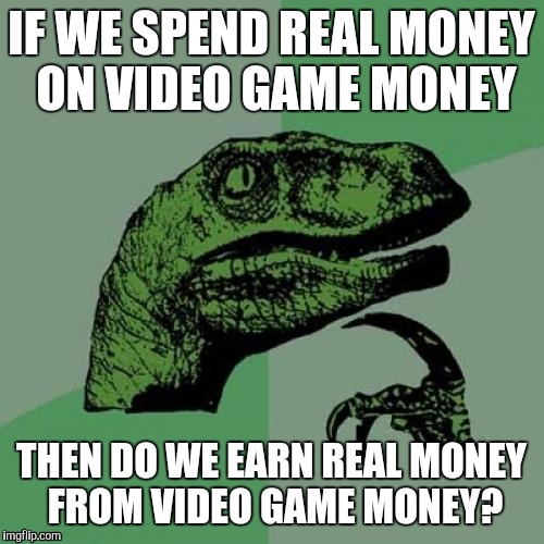 Video game money | IF WE SPEND REAL MONEY ON VIDEO GAME MONEY THEN DO WE EARN REAL MONEY FROM VIDEO GAME MONEY? | image tagged in memes,philosoraptor,video games,gamer,games | made w/ Imgflip meme maker